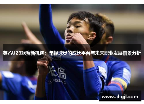 英乙U23联赛新机遇：年轻球员的成长平台与未来职业发展前景分析