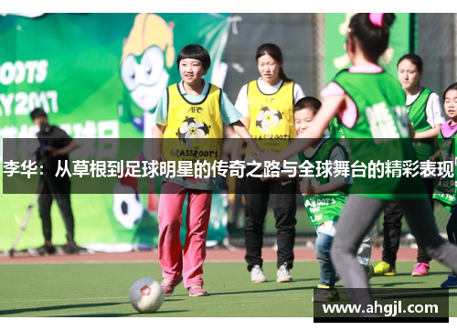 李华：从草根到足球明星的传奇之路与全球舞台的精彩表现