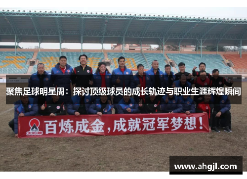 聚焦足球明星周：探讨顶级球员的成长轨迹与职业生涯辉煌瞬间