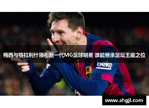 梅西与格拉利什领衔新一代MG足球明星 谁能继承足坛王座之位
