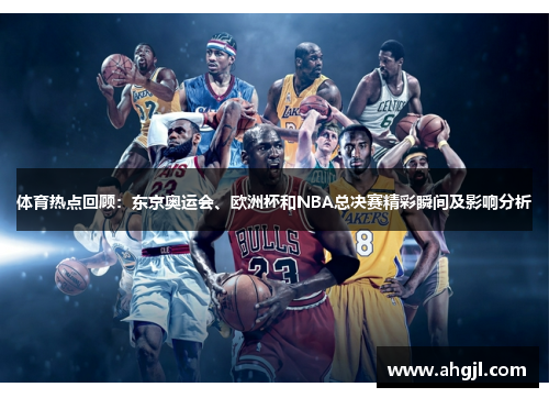 体育热点回顾：东京奥运会、欧洲杯和NBA总决赛精彩瞬间及影响分析