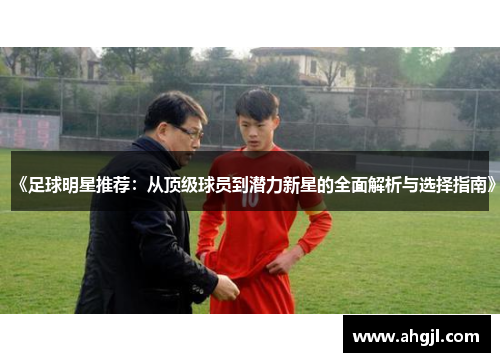 《足球明星推荐：从顶级球员到潜力新星的全面解析与选择指南》