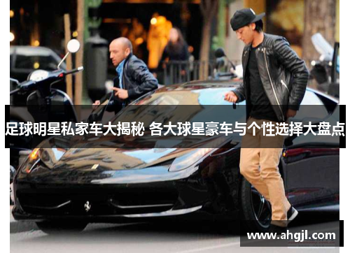足球明星私家车大揭秘 各大球星豪车与个性选择大盘点