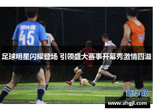 足球明星闪耀登场 引领盛大赛事开幕秀激情四溢