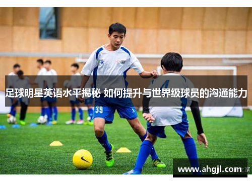 足球明星英语水平揭秘 如何提升与世界级球员的沟通能力