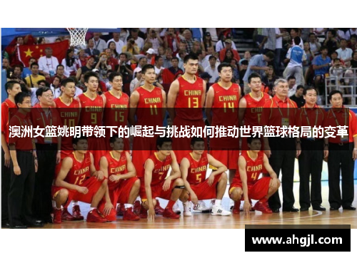 澳洲女篮姚明带领下的崛起与挑战如何推动世界篮球格局的变革