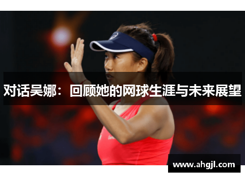 对话吴娜：回顾她的网球生涯与未来展望