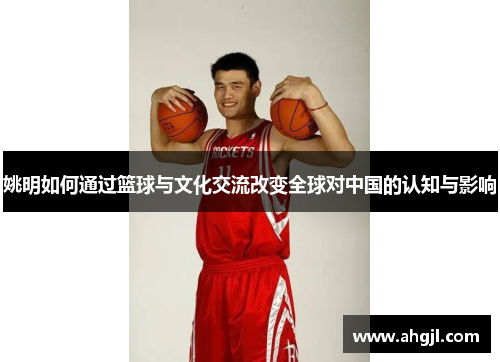 姚明如何通过篮球与文化交流改变全球对中国的认知与影响
