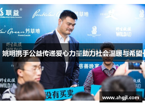 姚明携手公益传递爱心力量助力社会温暖与希望