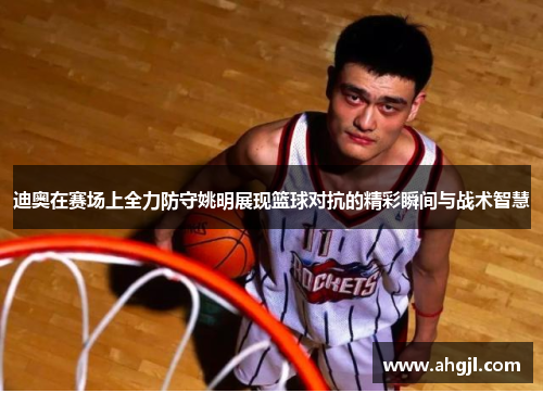 迪奥在赛场上全力防守姚明展现篮球对抗的精彩瞬间与战术智慧