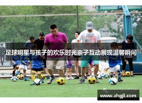 足球明星与孩子的欢乐时光亲子互动展现温馨瞬间