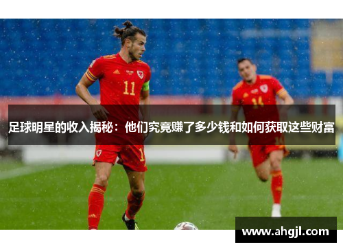 足球明星的收入揭秘：他们究竟赚了多少钱和如何获取这些财富