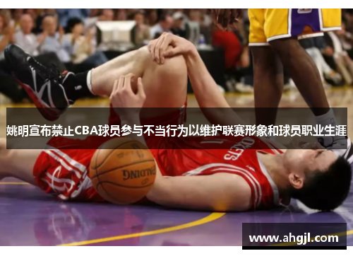 姚明宣布禁止CBA球员参与不当行为以维护联赛形象和球员职业生涯