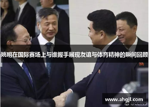 姚明在国际赛场上与谁握手展现友谊与体育精神的瞬间回顾