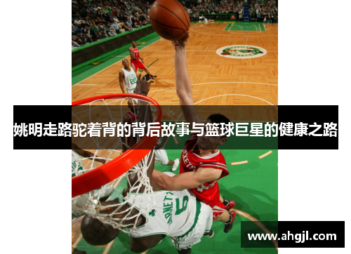 姚明走路驼着背的背后故事与篮球巨星的健康之路