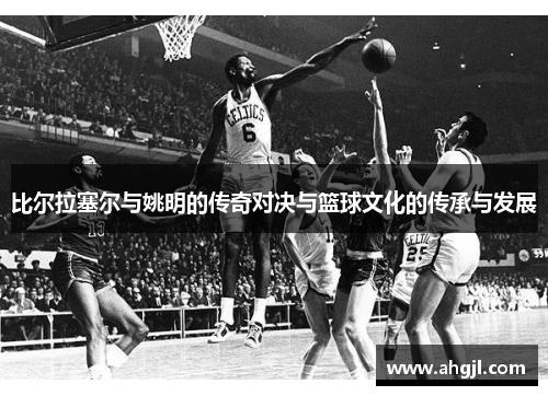 比尔拉塞尔与姚明的传奇对决与篮球文化的传承与发展