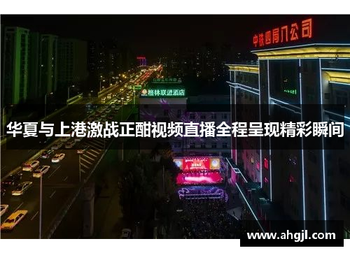 华夏与上港激战正酣视频直播全程呈现精彩瞬间
