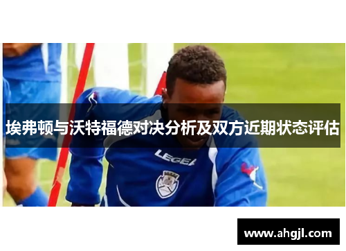 埃弗顿与沃特福德对决分析及双方近期状态评估