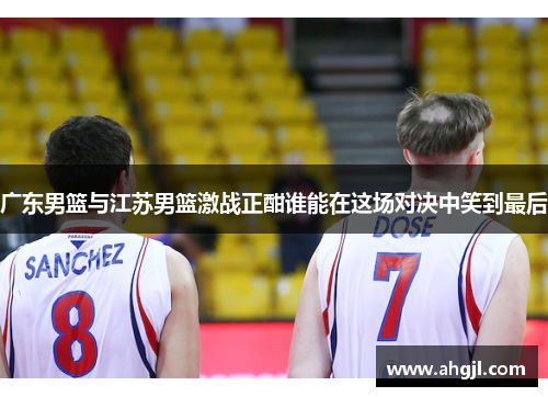 广东男篮与江苏男篮激战正酣谁能在这场对决中笑到最后