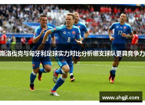 斯洛伐克与匈牙利足球实力对比分析哪支球队更具竞争力