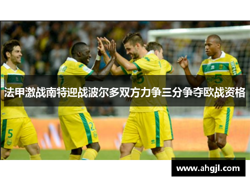 法甲激战南特迎战波尔多双方力争三分争夺欧战资格