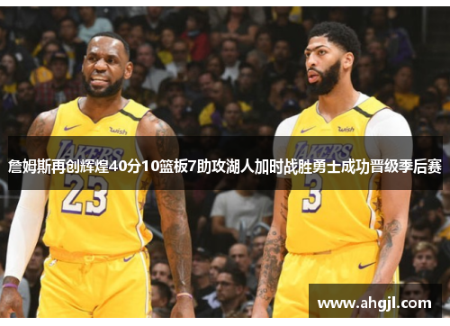 詹姆斯再创辉煌40分10篮板7助攻湖人加时战胜勇士成功晋级季后赛